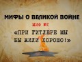 Мифы о великой войне."При Гитлере мы бы жили хорошо"