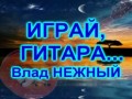 ИГРАЙ, ГИТАРА - Влад НЕЖНЫЙ